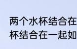 两个水杯结合在一起怎么分开 两个水杯结合在一起如何分开
