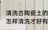 清洗古陶瓷土的方法是什么 古玩陶瓷怎样清洗才好有