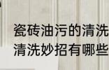 瓷砖油污的清洗方法是什么 瓷砖油污清洗妙招有哪些
