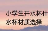 小学生开水杯什么材质的好 小学生开水杯材质选择