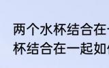 两个水杯结合在一起怎么分开 两个水杯结合在一起如何分开