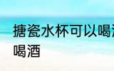 搪瓷水杯可以喝酒吗 搪瓷水杯能不能喝酒