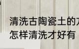 清洗古陶瓷土的方法是什么 古玩陶瓷怎样清洗才好有