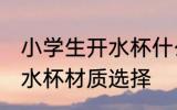 小学生开水杯什么材质的好 小学生开水杯材质选择