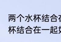 两个水杯结合在一起怎么分开 两个水杯结合在一起如何分开
