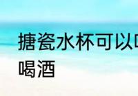 搪瓷水杯可以喝酒吗 搪瓷水杯能不能喝酒