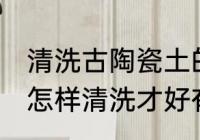 清洗古陶瓷土的方法是什么 古玩陶瓷怎样清洗才好有