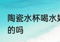 陶瓷水杯喝水好吗 用陶瓷水杯喝水好的吗