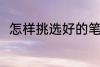 怎样挑选好的笔 如何挑选好用的笔