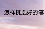 怎样挑选好的笔 如何挑选好用的笔