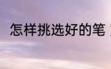 怎样挑选好的笔 如何挑选好用的笔