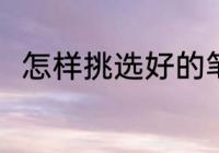 怎样挑选好的笔 如何挑选好用的笔