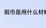 铜币是用什么材料做的 铜币的简介