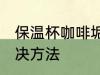 保温杯咖啡垢怎么去 保温杯咖啡垢解决方法