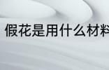 假花是用什么材料做的 假花简单介绍