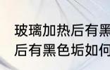 玻璃加热后有黑色垢怎么去 玻璃加热后有黑色垢如何去