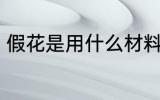 假花是用什么材料做的 假花简单介绍