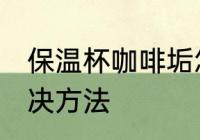 保温杯咖啡垢怎么去 保温杯咖啡垢解决方法