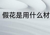 假花是用什么材料做的 假花简单介绍