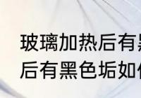 玻璃加热后有黑色垢怎么去 玻璃加热后有黑色垢如何去