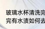 玻璃水杯清洗完有水渍 玻璃水杯清洗完有水渍如何去除