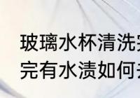 玻璃水杯清洗完有水渍 玻璃水杯清洗完有水渍如何去除