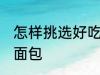 怎样挑选好吃的面包 如何挑选好吃的面包