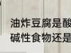 油炸豆腐是酸性还是碱性食物 豆腐是碱性食物还是酸性食物
