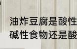 油炸豆腐是酸性还是碱性食物 豆腐是碱性食物还是酸性食物