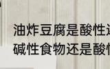 油炸豆腐是酸性还是碱性食物 豆腐是碱性食物还是酸性食物