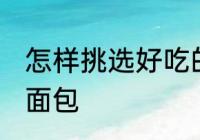怎样挑选好吃的面包 如何挑选好吃的面包