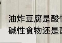 油炸豆腐是酸性还是碱性食物 豆腐是碱性食物还是酸性食物