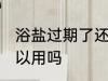 浴盐过期了还能用吗 浴盐过期了还可以用吗