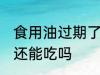 食用油过期了还能用吗 食用油过期了还能吃吗