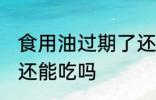食用油过期了还能用吗 食用油过期了还能吃吗