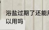 浴盐过期了还能用吗 浴盐过期了还可以用吗