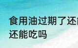 食用油过期了还能用吗 食用油过期了还能吃吗