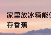 家里放冰箱能保存香蕉吗 冰箱可以保存香蕉