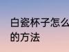 白瓷杯子怎么去茶垢 白瓷杯子去茶垢的方法