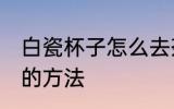 白瓷杯子怎么去茶垢 白瓷杯子去茶垢的方法