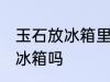 玉石放冰箱里冷藏好吗吗 玉石可以放冰箱吗