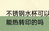 不锈钢水杯可以热转印吗 不锈钢水杯能热转印的吗