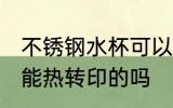 不锈钢水杯可以热转印吗 不锈钢水杯能热转印的吗