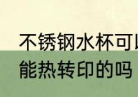 不锈钢水杯可以热转印吗 不锈钢水杯能热转印的吗