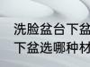 洗脸盆台下盆选什么材质好 洗脸盆台下盆选哪种材质好