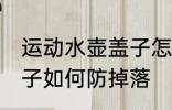 运动水壶盖子怎么防掉落 运动水壶盖子如何防掉落