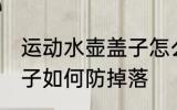 运动水壶盖子怎么防掉落 运动水壶盖子如何防掉落