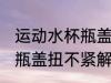 运动水杯瓶盖扭不紧怎么办 运动水杯瓶盖扭不紧解决方法