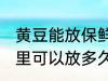 黄豆能放保鲜冰箱吗多久 黄豆放冰箱里可以放多久