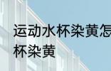 运动水杯染黄怎么办 如何解决运动水杯染黄
